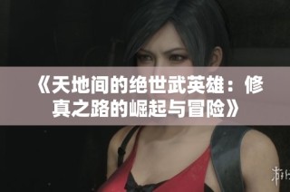 《天地间的绝世武英雄：修真之路的崛起与冒险》