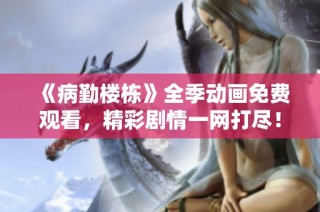 《病勤楼栋》全季动画免费观看，精彩剧情一网打尽！