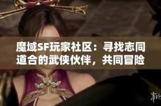 魔域SF玩家社区：寻找志同道合的武侠伙伴，共同冒险之旅！