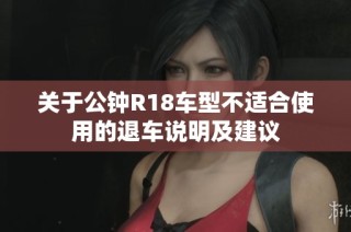关于公钟R18车型不适合使用的退车说明及建议