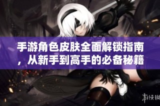 手游角色皮肤全面解锁指南，从新手到高手的必备秘籍