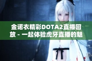 金诺衣精彩DOTA2直播回放 - 一起体验虎牙直播的魅力