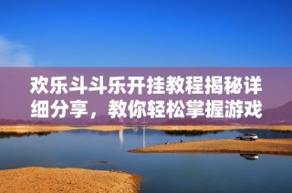欢乐斗斗乐开挂教程揭秘详细分享，教你轻松掌握游戏技巧
