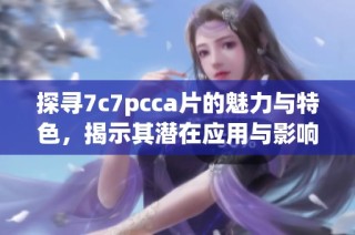 探寻7c7pcca片的魅力与特色，揭示其潜在应用与影响力