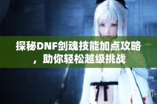 探秘DNF剑魂技能加点攻略，助你轻松越级挑战