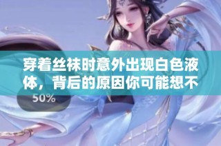 穿着丝袜时意外出现白色液体，背后的原因你可能想不到