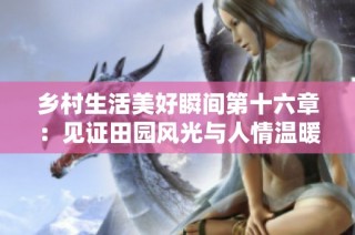 乡村生活美好瞬间第十六章：见证田园风光与人情温暖交融的故事