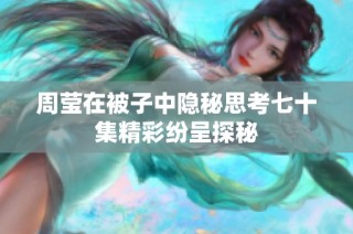 周莹在被子中隐秘思考七十集精彩纷呈探秘