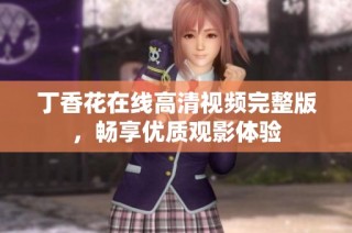 丁香花在线高清视频完整版，畅享优质观影体验