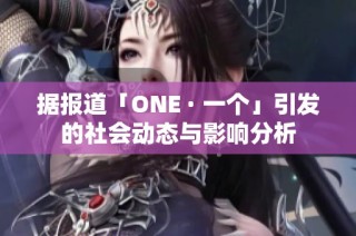据报道「ONE · 一个」引发的社会动态与影响分析