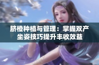 脐橙种植与管理：掌握双产坐姿技巧提升丰收效益