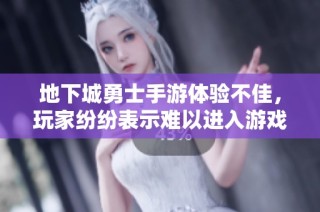 地下城勇士手游体验不佳，玩家纷纷表示难以进入游戏