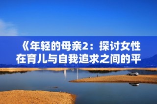 《年轻的母亲2：探讨女性在育儿与自我追求之间的平衡》