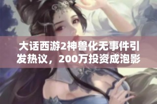 大话西游2神兽化无事件引发热议，200万投资成泡影