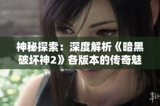 神秘探索：深度解析《暗黑破坏神2》各版本的传奇魅力与多元表现