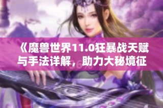 《魔兽世界11.0狂暴战天赋与手法详解，助力大秘境征程》