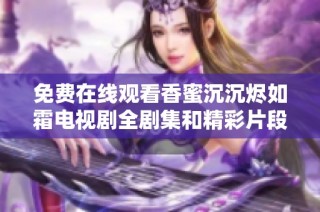 免费在线观看香蜜沉沉烬如霜电视剧全剧集和精彩片段的完整指南