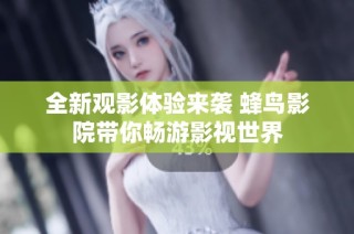 全新观影体验来袭 蜂鸟影院带你畅游影视世界
