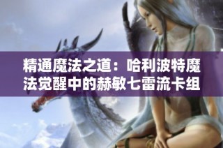 精通魔法之道：哈利波特魔法觉醒中的赫敏七雷流卡组策略推荐解析