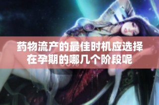药物流产的最佳时机应选择在孕期的哪几个阶段呢