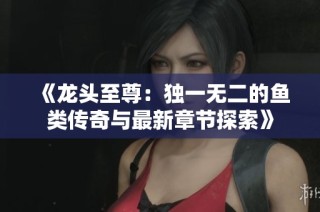 《龙头至尊：独一无二的鱼类传奇与最新章节探索》