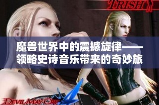 魔兽世界中的震撼旋律——领略史诗音乐带来的奇妙旅程