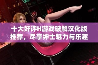 十大好评H游戏破解汉化版推荐，尽享绅士魅力与乐趣