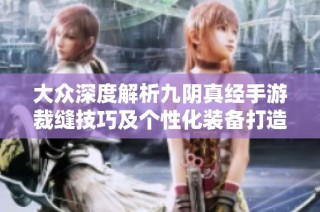 大众深度解析九阴真经手游裁缝技巧及个性化装备打造攻略