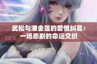 武松与潘金莲的爱恨纠葛：一场悲剧的命运交织