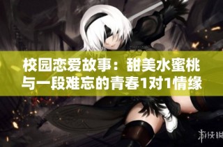 校园恋爱故事：甜美水蜜桃与一段难忘的青春1对1情缘