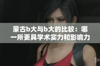 蒙古b大与b大的比较：哪一所更具学术实力和影响力