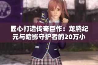 匠心打造传奇巨作：龙腾纪元与暗影守护者的20万小时试炼之旅
