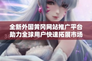 全新外国黄冈网站推广平台助力全球用户快速拓展市场