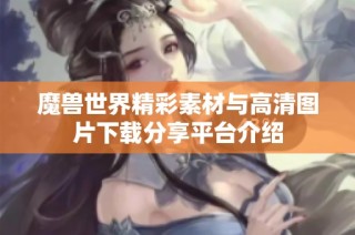 魔兽世界精彩素材与高清图片下载分享平台介绍
