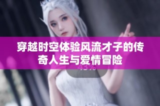 穿越时空体验风流才子的传奇人生与爱情冒险