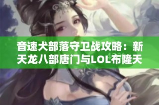 音速犬部落守卫战攻略：新天龙八部唐门与LOL布隆天赋解析