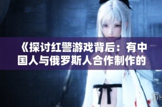 《探讨红警游戏背后：有中国人与俄罗斯人合作制作的故事》