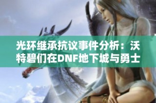 光环继承抗议事件分析：沃特碧们在DNF地下城与勇士中的角色与影响