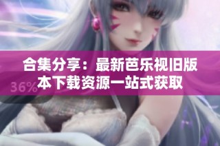 合集分享：最新芭乐视旧版本下载资源一站式获取