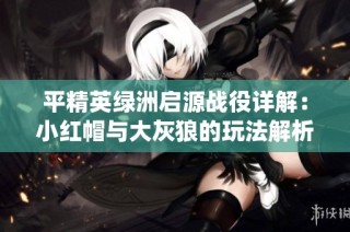 平精英绿洲启源战役详解：小红帽与大灰狼的玩法解析与策略分享