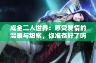 成全二人世界：感受爱情的温暖与甜蜜，你准备好了吗？