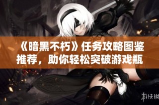 《暗黑不朽》任务攻略图鉴推荐，助你轻松突破游戏瓶颈！
