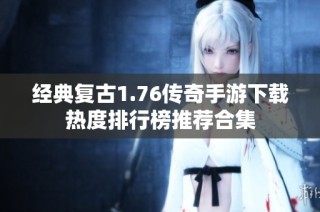 经典复古1.76传奇手游下载热度排行榜推荐合集