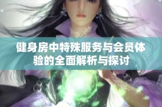 健身房中特殊服务与会员体验的全面解析与探讨