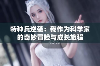 特种兵逆袭：我作为科学家的奇妙冒险与成长旅程