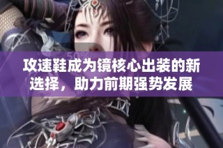 攻速鞋成为镜核心出装的新选择，助力前期强势发展