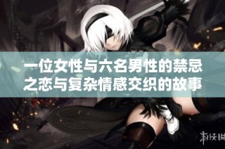 一位女性与六名男性的禁忌之恋与复杂情感交织的故事