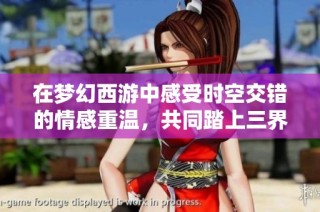 在梦幻西游中感受时空交错的情感重温，共同踏上三界的奇妙旅程