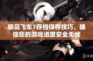 极品飞车7存档保存技巧，确保您的游戏进度安全无忧