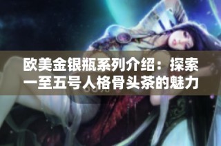 欧美金银瓶系列介绍：探索一至五号人格骨头茶的魅力与功效
